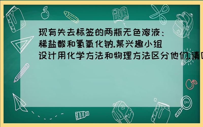 现有失去标签的两瓶无色溶液：稀盐酸和氢氧化钠.某兴趣小组设计用化学方法和物理方法区分他们.请回答有关问题.