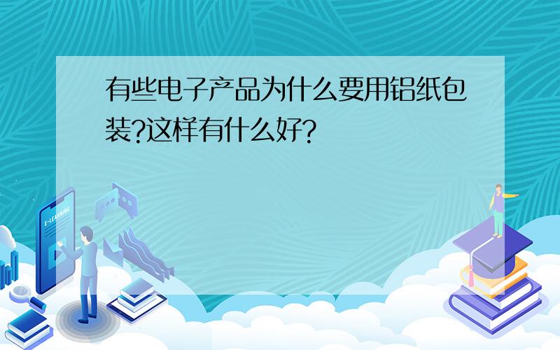 有些电子产品为什么要用铝纸包装?这样有什么好?