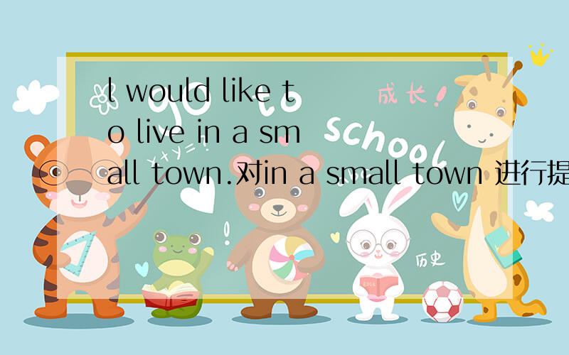 l would like to live in a small town.对in a small town 进行提问