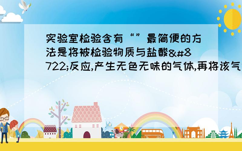 实验室检验含有“”最简便的方法是将被检验物质与盐酸−反应,产生无色无味的气体,再将该气体通入__