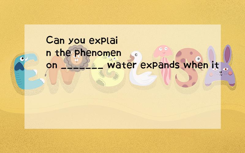 Can you explain the phenomenon _______ water expands when it