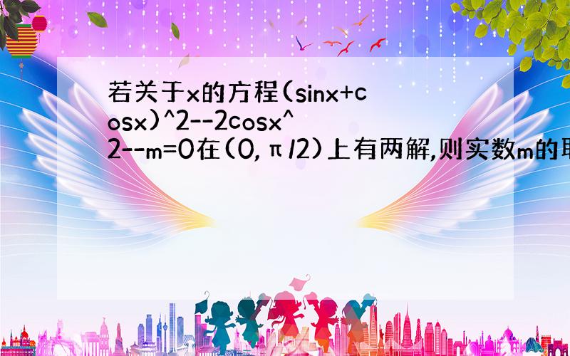 若关于x的方程(sinx+cosx)^2--2cosx^2--m=0在(0,π/2)上有两解,则实数m的取值范围是