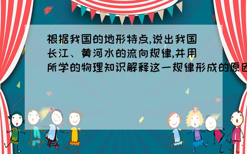 根据我国的地形特点,说出我国长江、黄河水的流向规律,并用所学的物理知识解释这一规律形成的原因.