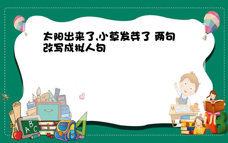 太阳出来了,小草发芽了 两句改写成拟人句