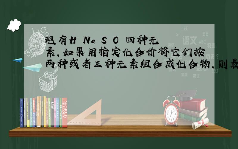 现有H Na S O 四种元素,如果用指定化合价将它们按两种或者三种元素组合成化合物,则最多组成化合物的种类是哪几种?