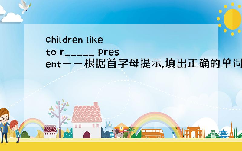 children like to r_____ present——根据首字母提示,填出正确的单词.