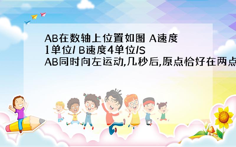 AB在数轴上位置如图 A速度1单位/ B速度4单位/S AB同时向左运动,几秒后,原点恰好在两点正中间 2）在运动