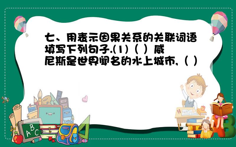 七、用表示因果关系的关联词语填写下列句子.(1)（ ）威尼斯是世界闻名的水上城市,（ ）