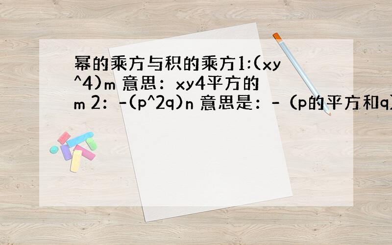 幂的乘方与积的乘方1:(xy^4)m 意思：xy4平方的m 2：-(p^2q)n 意思是：-（p的平方和q）的^n3:(