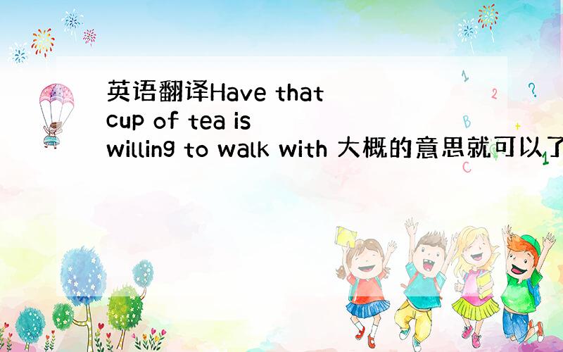 英语翻译Have that cup of tea is willing to walk with 大概的意思就可以了