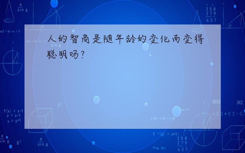 人的智商是随年龄的变化而变得聪明吗?