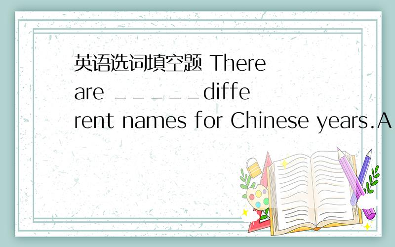 英语选词填空题 There are _____different names for Chinese years.A.1