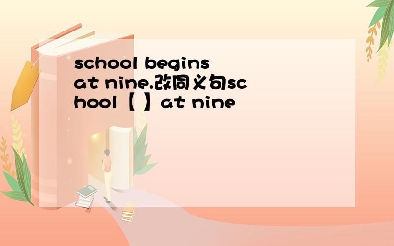 school begins at nine.改同义句school【 】at nine