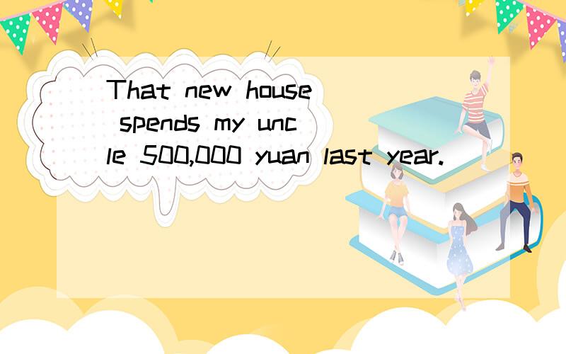 That new house spends my uncle 500,000 yuan last year.