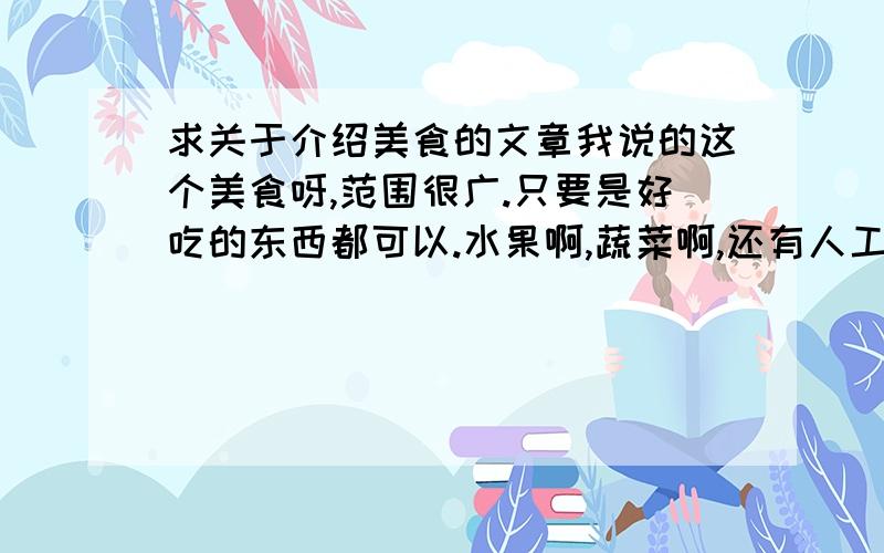 求关于介绍美食的文章我说的这个美食呀,范围很广.只要是好吃的东西都可以.水果啊,蔬菜啊,还有人工烹饪的东西都行.要求文章