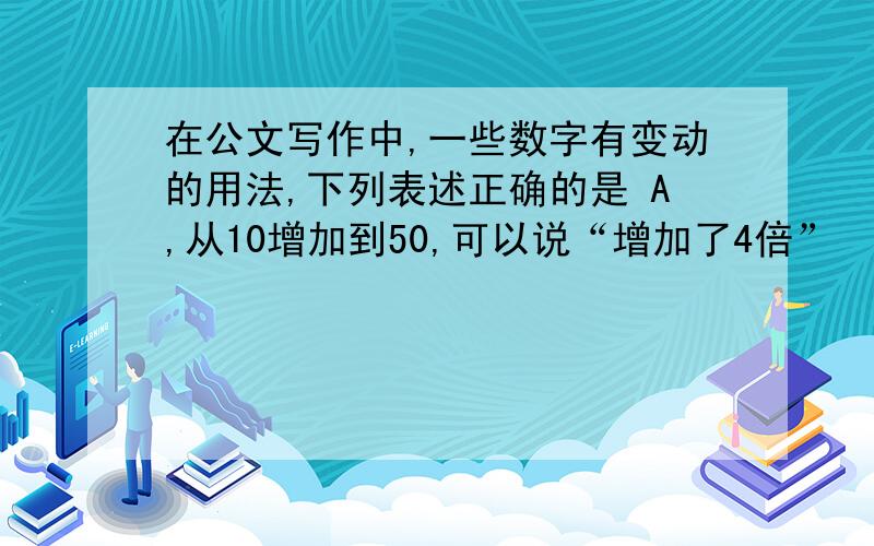 在公文写作中,一些数字有变动的用法,下列表述正确的是 A,从10增加到50,可以说“增加了4倍”