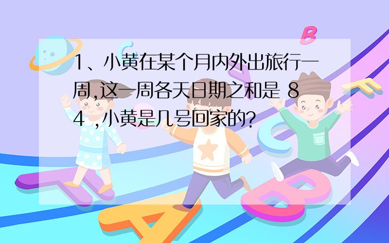 1、小黄在某个月内外出旅行一周,这一周各天日期之和是 84 ,小黄是几号回家的?