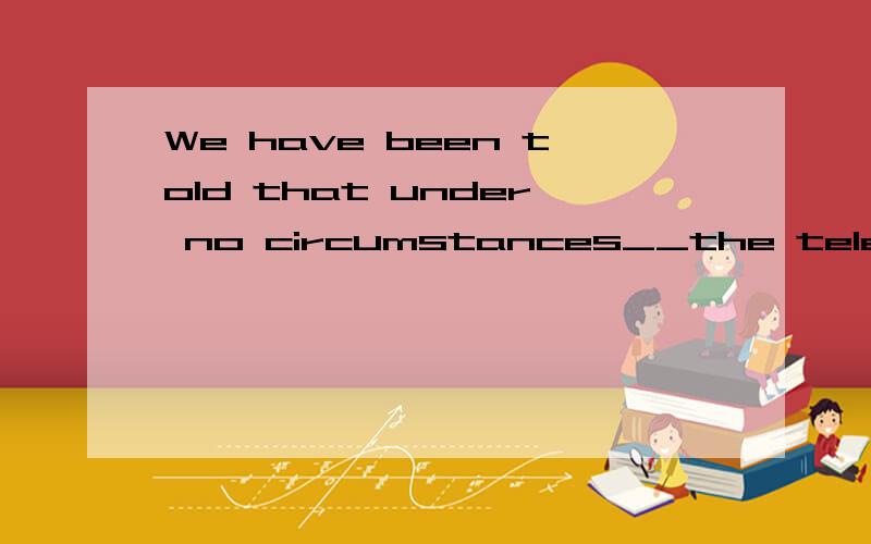 We have been told that under no circumstances__the telephone