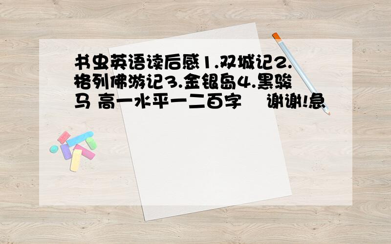 书虫英语读后感1.双城记2.格列佛游记3.金银岛4.黑骏马 高一水平一二百字  谢谢!急