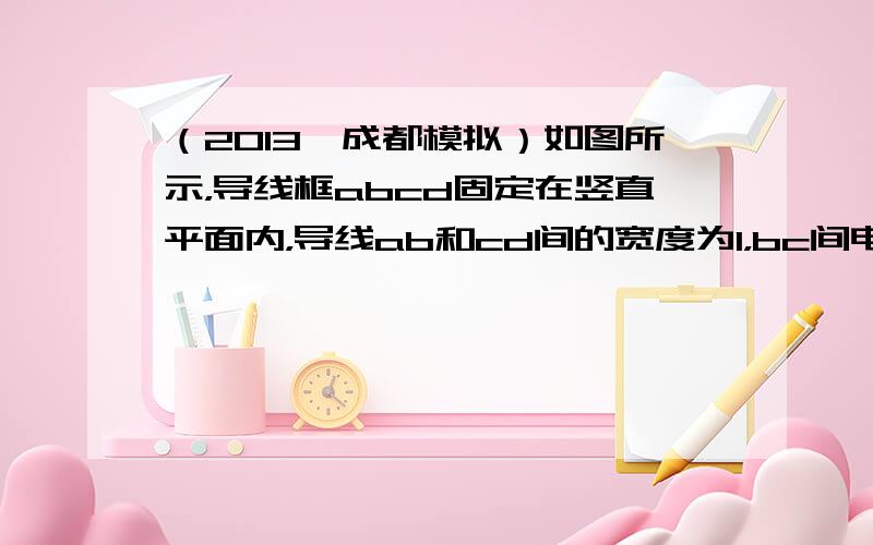 （2013•成都模拟）如图所示，导线框abcd固定在竖直平面内，导线ab和cd间的宽度为l，bc间电阻阻值为R，其它电阻