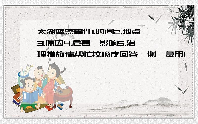 太湖蓝藻事件1.时间2.地点3.原因4.危害,影响5.治理措施请帮忙按顺序回答,谢,急用!