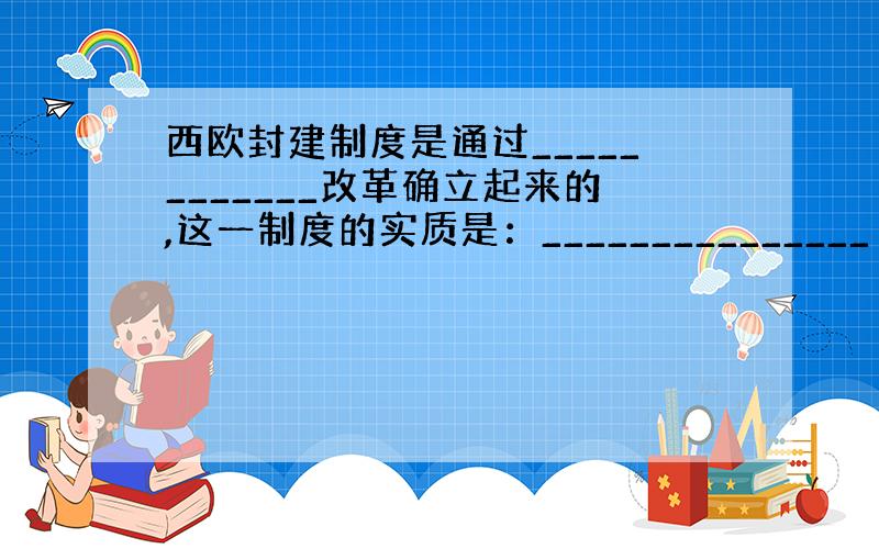 西欧封建制度是通过____________改革确立起来的,这一制度的实质是：_______________