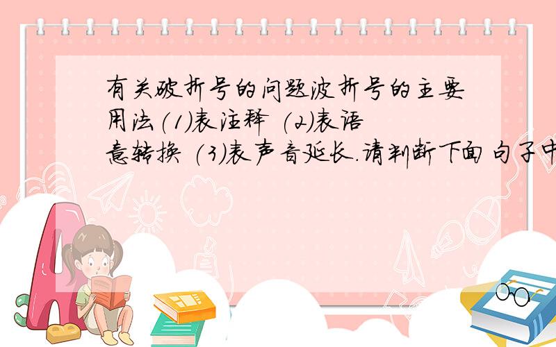 有关破折号的问题波折号的主要用法(1)表注释 (2)表语意转换 (3)表声音延长.请判断下面句子中破折号的用法,选择序号