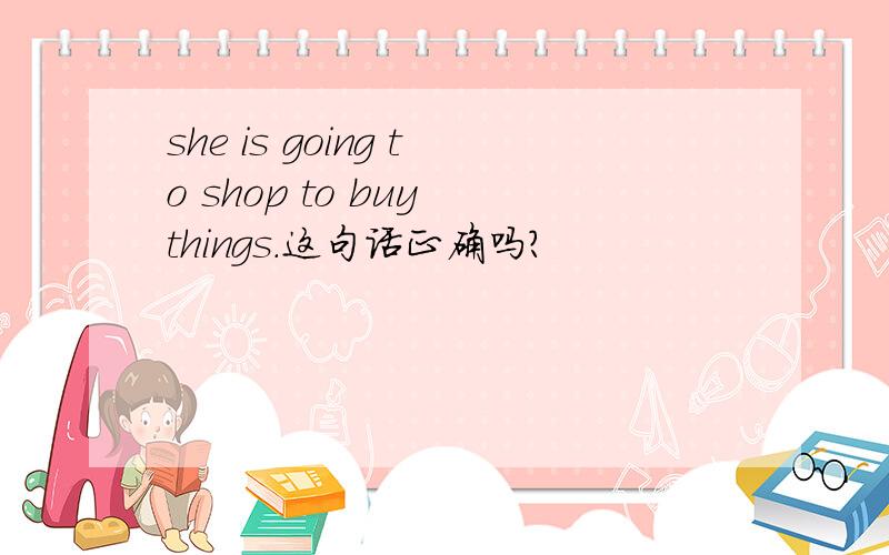 she is going to shop to buy things.这句话正确吗?