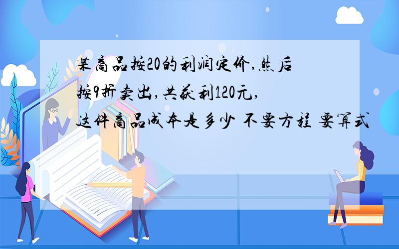 某商品按20的利润定价,然后按9折卖出,共获利120元,这件商品成本是多少 不要方程 要算式