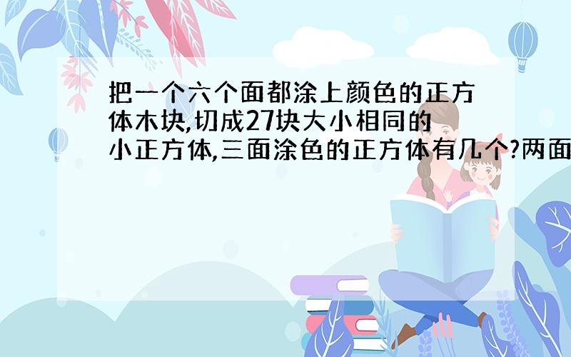 把一个六个面都涂上颜色的正方体木块,切成27块大小相同的小正方体,三面涂色的正方体有几个?两面涂色的呢