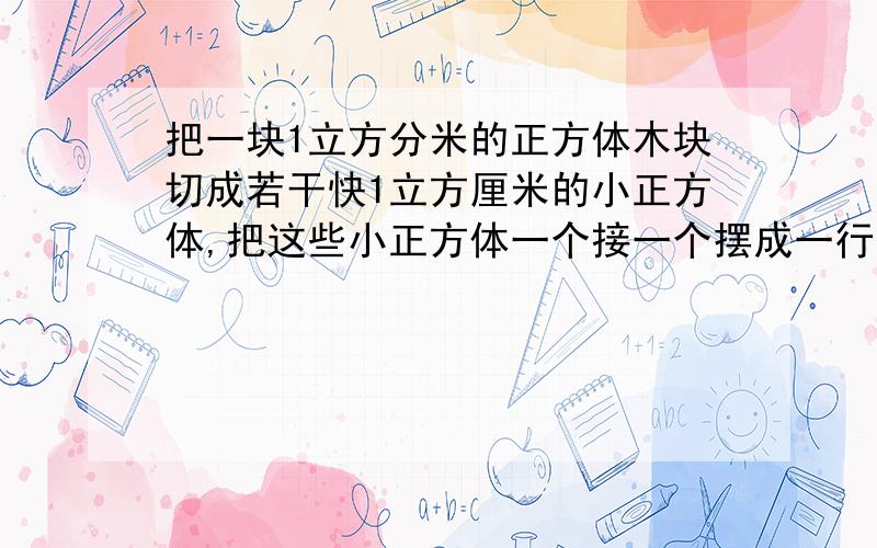 把一块1立方分米的正方体木块切成若干快1立方厘米的小正方体,把这些小正方体一个接一个摆成一行