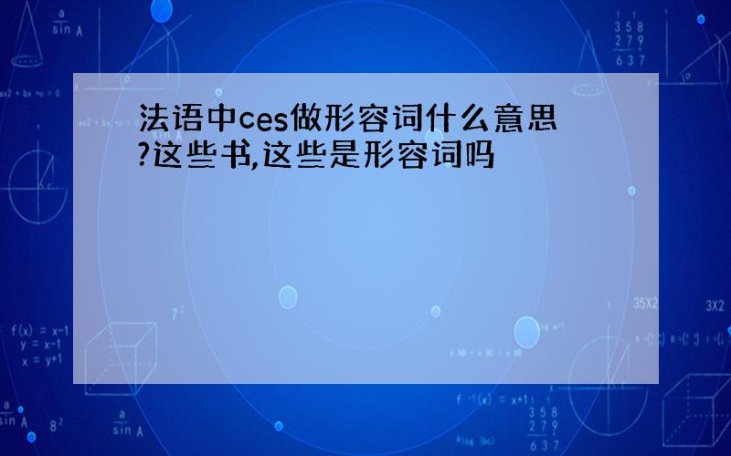 法语中ces做形容词什么意思?这些书,这些是形容词吗