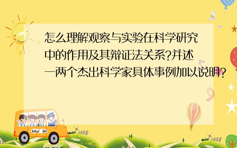 怎么理解观察与实验在科学研究中的作用及其辩证法关系?并述一两个杰出科学家具体事例加以说明?