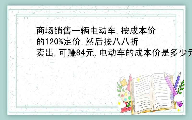 商场销售一辆电动车,按成本价的120%定价,然后按八八折卖出,可赚84元,电动车的成本价是多少元?