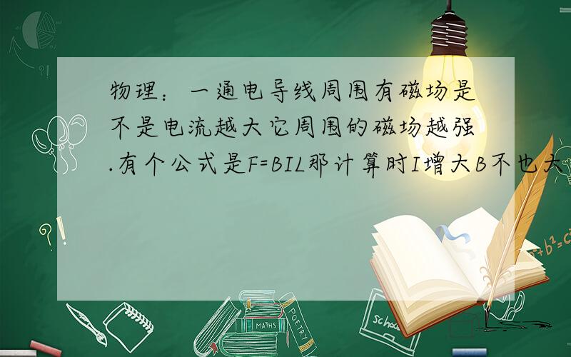 物理：一通电导线周围有磁场是不是电流越大它周围的磁场越强.有个公式是F=BIL那计算时I增大B不也大了