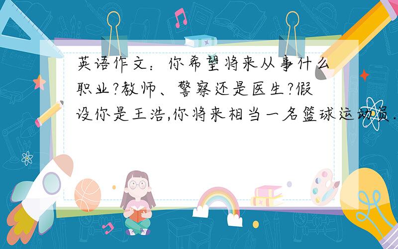 英语作文：你希望将来从事什么职业?教师、警察还是医生?假设你是王浩,你将来相当一名篮球运动员.请你根据以下要求提示写一篇