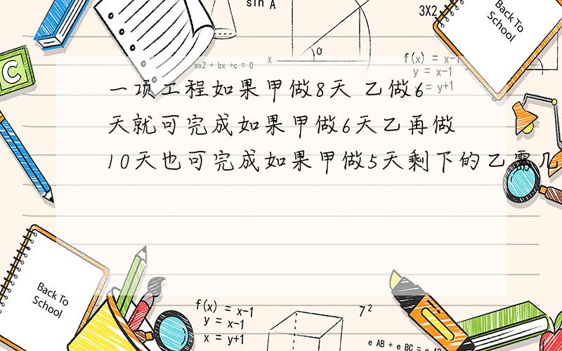 一项工程如果甲做8天 乙做6天就可完成如果甲做6天乙再做10天也可完成如果甲做5天剩下的乙需几天才能完成?