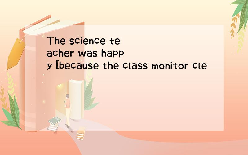 The science teacher was happy [because the class monitor cle