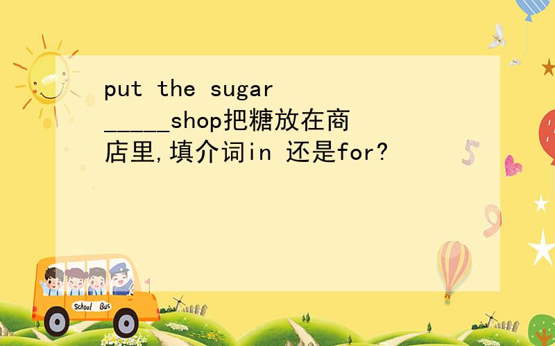 put the sugar _____shop把糖放在商店里,填介词in 还是for?