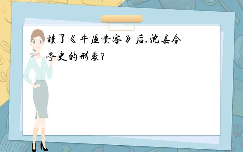 读了《牛屋贵客》后,沈县令 亭史的形象?