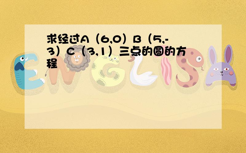 求经过A（6,0）B（5,-3）C（3,1）三点的圆的方程