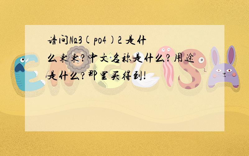 请问Na3(po4)2 是什么东东?中文名称是什么?用途是什么?那里买得到!