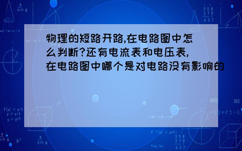 物理的短路开路,在电路图中怎么判断?还有电流表和电压表,在电路图中哪个是对电路没有影响的