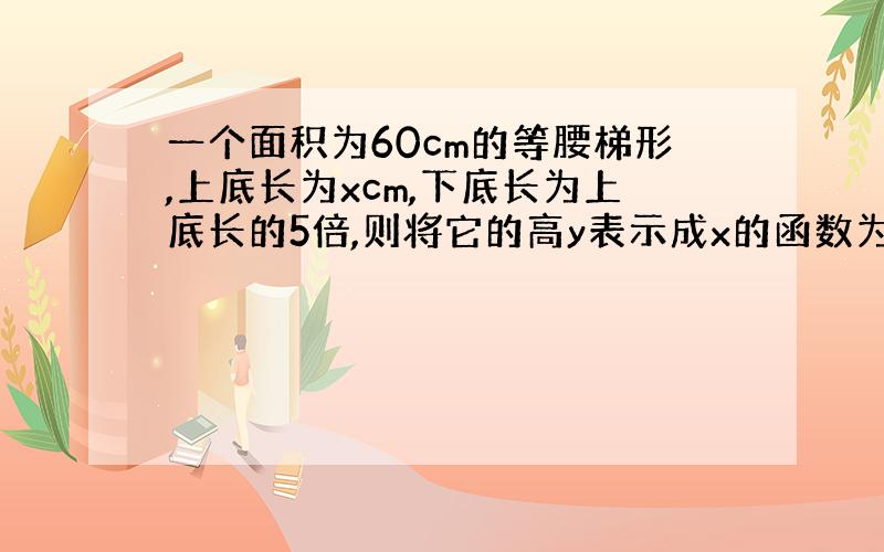 一个面积为60cm的等腰梯形,上底长为xcm,下底长为上底长的5倍,则将它的高y表示成x的函数为______.