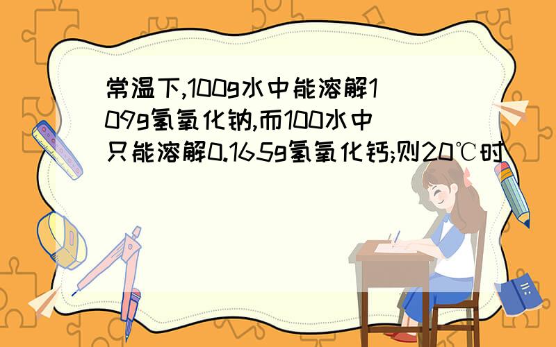 常温下,100g水中能溶解109g氢氧化钠,而100水中只能溶解0.165g氢氧化钙;则20℃时