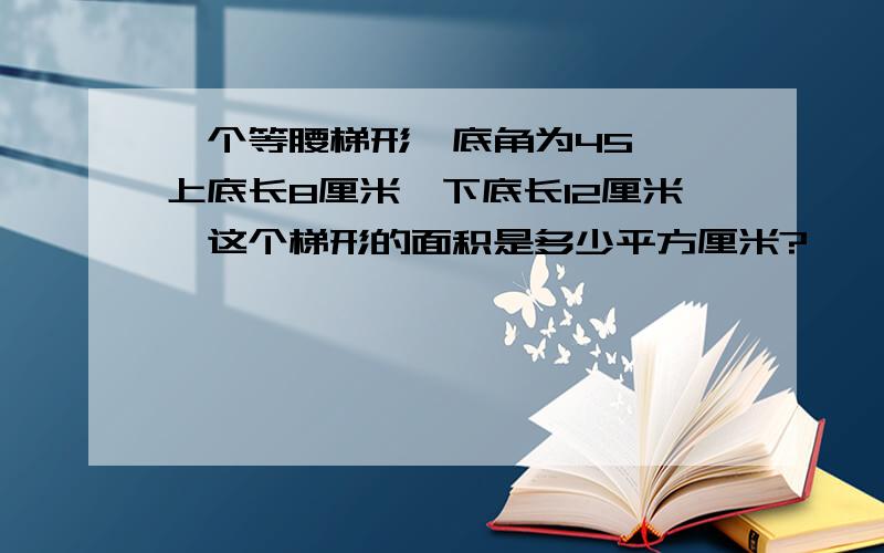 一个等腰梯形,底角为45°,上底长8厘米,下底长12厘米,这个梯形的面积是多少平方厘米?