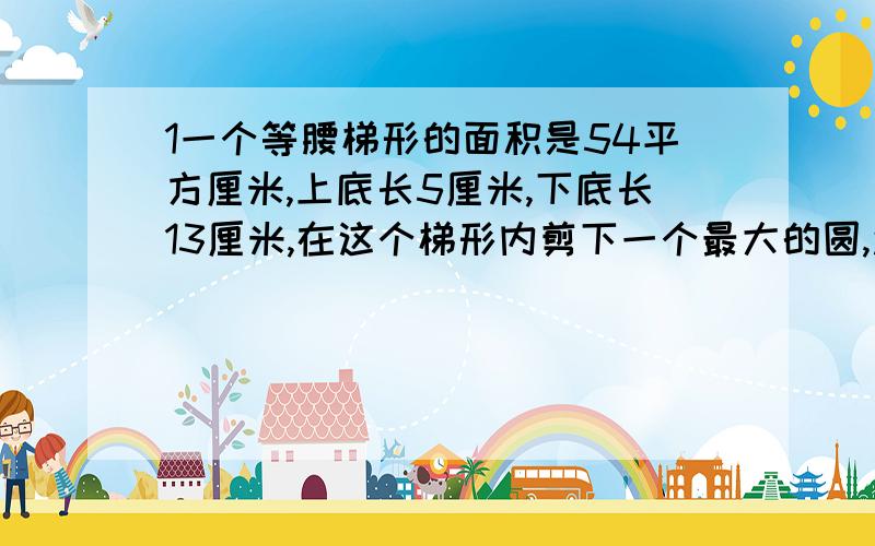 1一个等腰梯形的面积是54平方厘米,上底长5厘米,下底长13厘米,在这个梯形内剪下一个最大的圆,还剩几c㎡