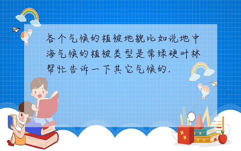 各个气候的植被地貌比如说地中海气候的植被类型是常绿硬叶林帮忙告诉一下其它气候的.