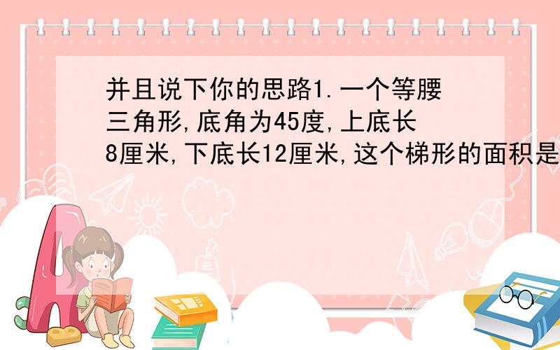 并且说下你的思路1.一个等腰三角形,底角为45度,上底长8厘米,下底长12厘米,这个梯形的面积是多少 2.修筑一条长16