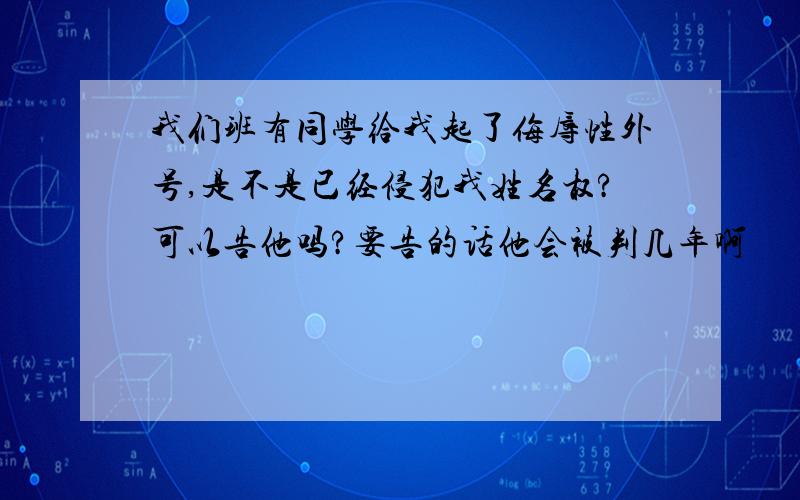 我们班有同学给我起了侮辱性外号,是不是已经侵犯我姓名权?可以告他吗?要告的话他会被判几年啊